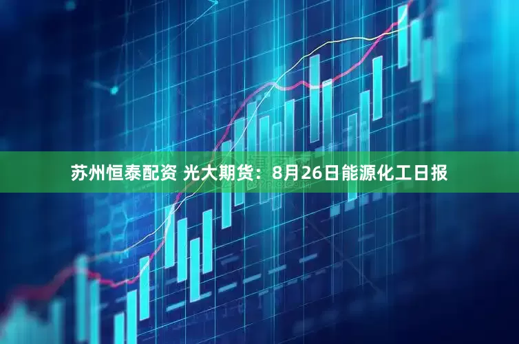 苏州恒泰配资 光大期货：8月26日能源化工日报