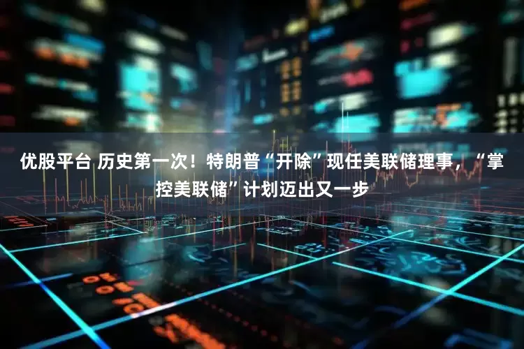优股平台 历史第一次！特朗普“开除”现任美联储理事，“掌控美联储”计划迈出又一步
