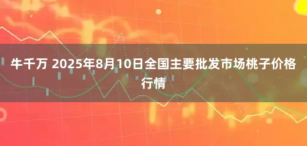 牛千万 2025年8月10日全国主要批发市场桃子价格行情