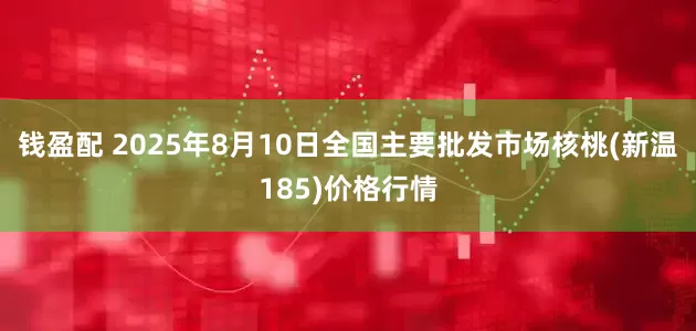 钱盈配 2025年8月10日全国主要批发市场核桃(新温185)价格行情