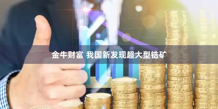 金牛财富 我国新发现超大型锆矿