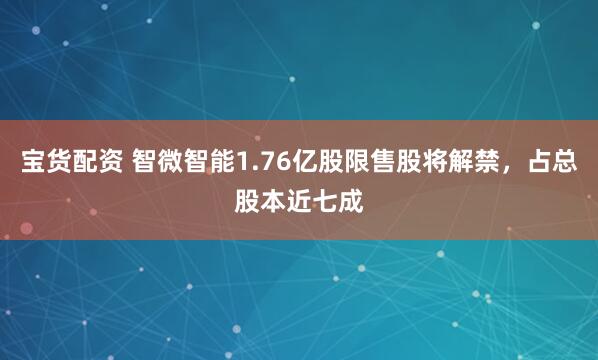 宝货配资 智微智能1.76亿股限售股将解禁，占总股本近七成