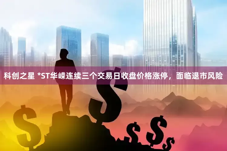 科创之星 *ST华嵘连续三个交易日收盘价格涨停，面临退市风险