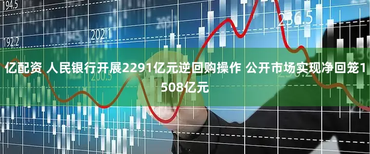 亿配资 人民银行开展2291亿元逆回购操作 公开市场实现净回笼1508亿元