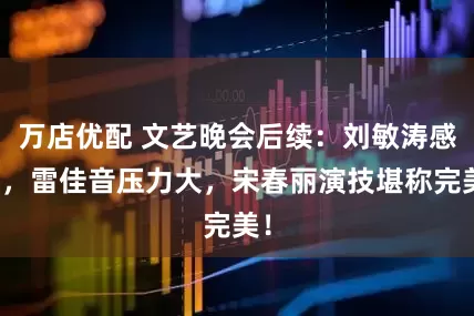 万店优配 文艺晚会后续：刘敏涛感人，雷佳音压力大，宋春丽演技堪称完美！
