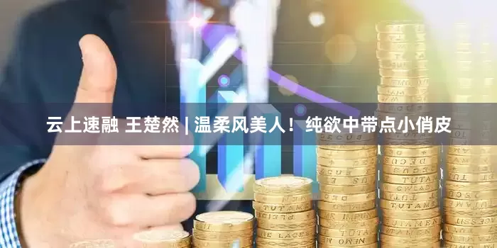 云上速融 王楚然 | 温柔风美人！纯欲中带点小俏皮