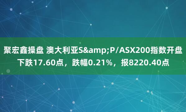 聚宏鑫操盘 澳大利亚S&P/ASX200指数开盘下跌17.60点，跌幅0.21%，报8220.40点