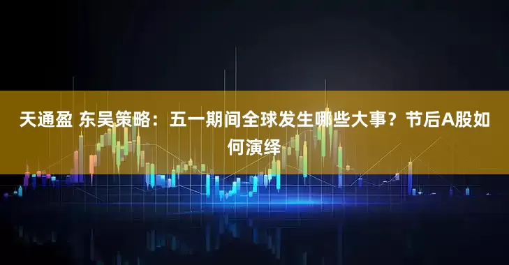 天通盈 东吴策略：五一期间全球发生哪些大事？节后A股如何演绎