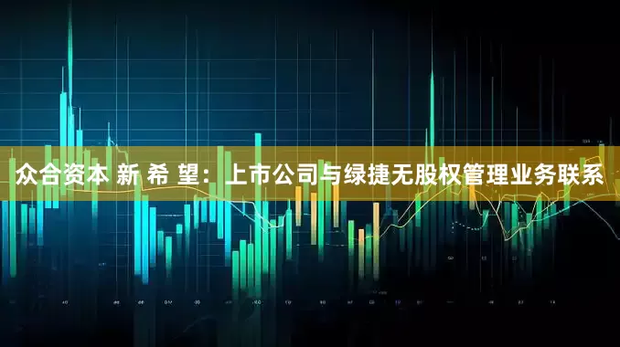 众合资本 新 希 望：上市公司与绿捷无股权管理业务联系