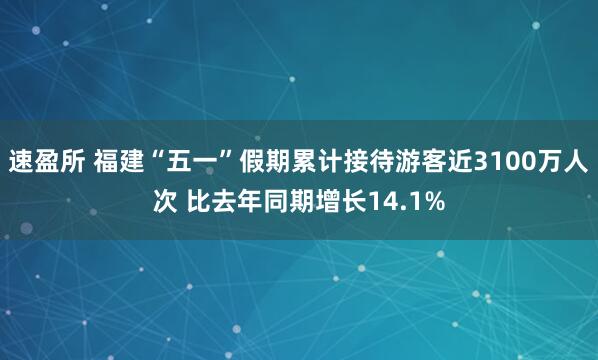 速盈所 福建“五一”假期累计接待游客近3100万人次 比去年同期增长14.1%