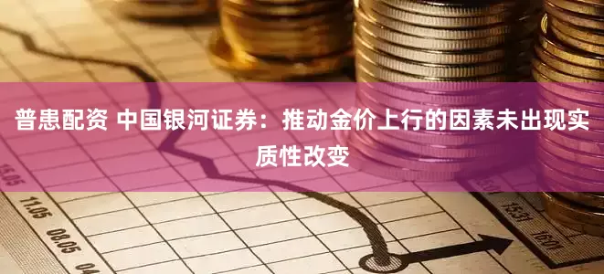 普患配资 中国银河证券：推动金价上行的因素未出现实质性改变