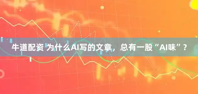 牛道配资 为什么AI写的文章，总有一股“AI味”？