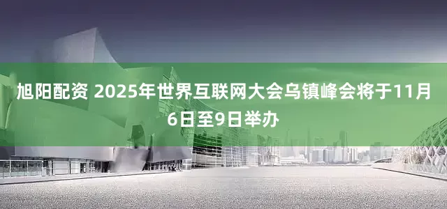旭阳配资 2025年世界互联网大会乌镇峰会将于11月6日至9日举办