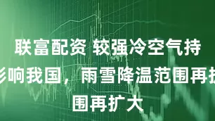 联富配资 较强冷空气持续影响我国，雨雪降温范围再扩大