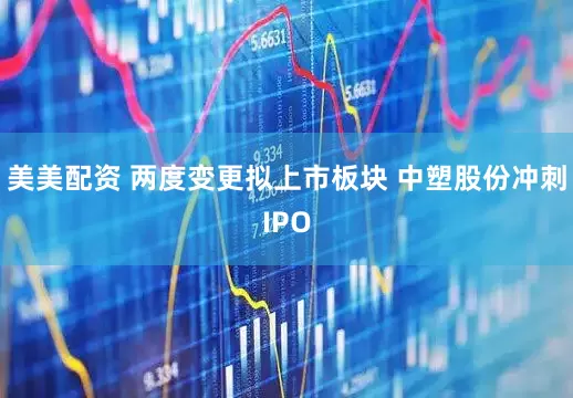 美美配资 两度变更拟上市板块 中塑股份冲刺IPO