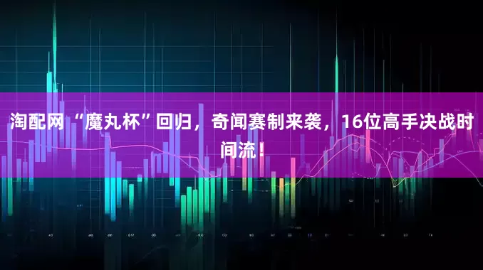 淘配网 “魔丸杯”回归，奇闻赛制来袭，16位高手决战时间流！