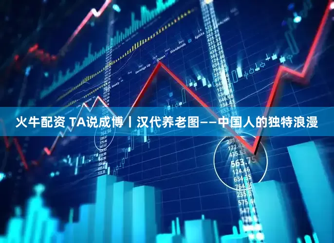 火牛配资 TA说成博丨汉代养老图——中国人的独特浪漫