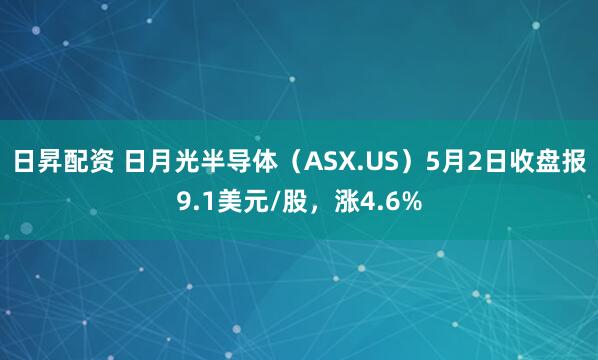 日昇配资 日月光半导体（ASX.US）5月2日收盘报9.1美元/股，涨4.6%