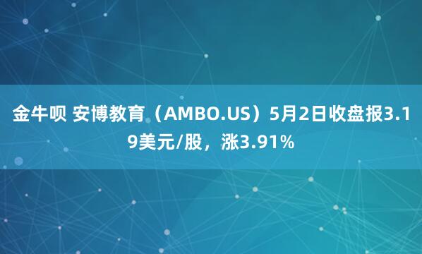 金牛呗 安博教育（AMBO.US）5月2日收盘报3.19美元/股，涨3.91%