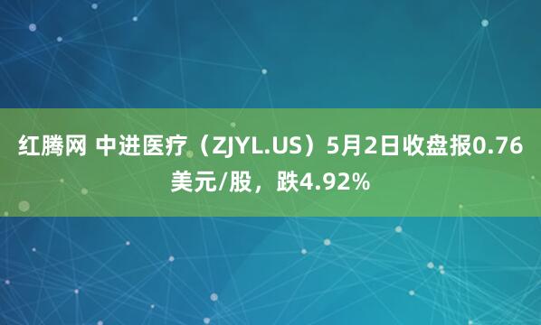 红腾网 中进医疗（ZJYL.US）5月2日收盘报0.76美元/股，跌4.92%