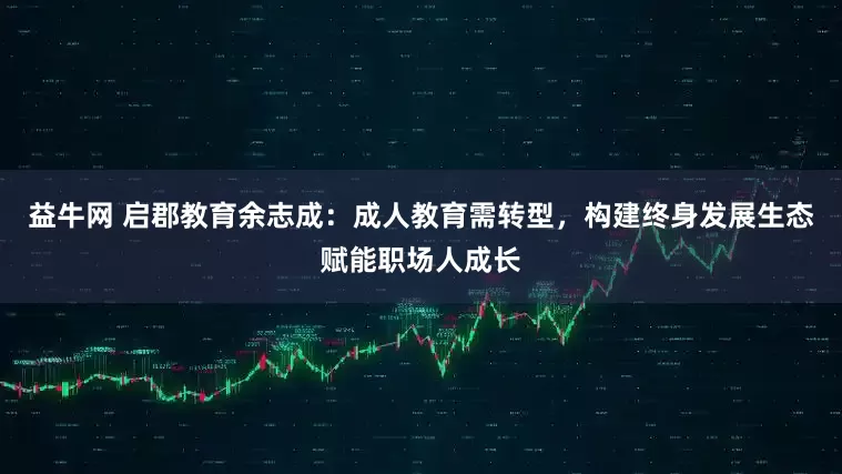 益牛网 启郡教育余志成：成人教育需转型，构建终身发展生态赋能职场人成长