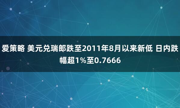 爱策略 美元兑瑞郎跌至2011年8月以来新低 日内跌幅超1%至0.7666