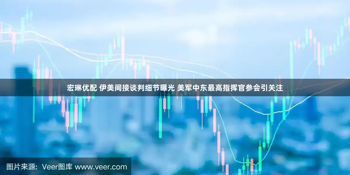宏琳优配 伊美间接谈判细节曝光 美军中东最高指挥官参会引关注