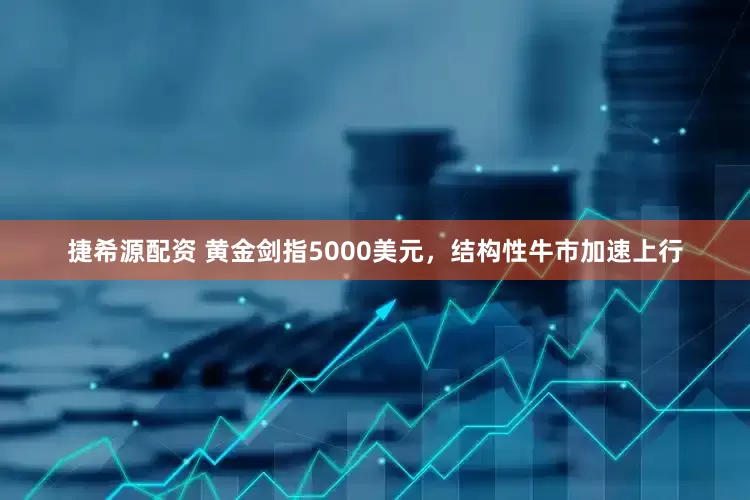 捷希源配资 黄金剑指5000美元，结构性牛市加速上行