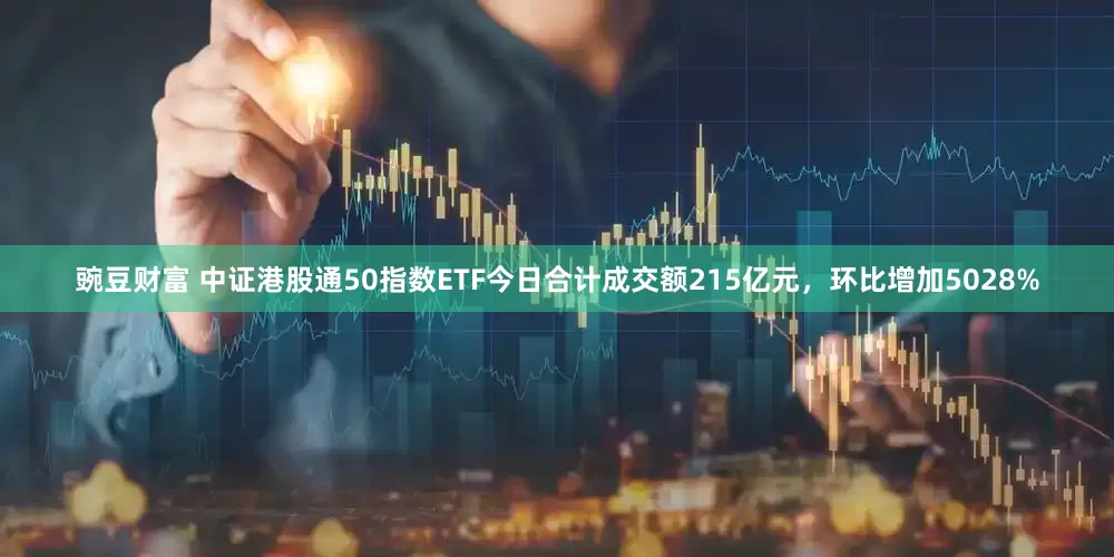 豌豆财富 中证港股通50指数ETF今日合计成交额215亿元，环比增加5028%