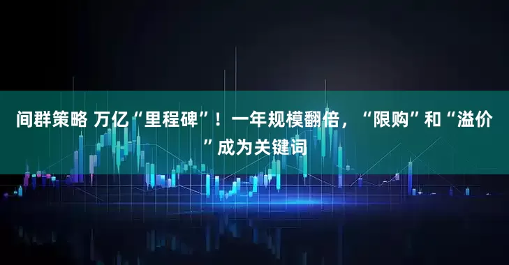 间群策略 万亿“里程碑”！一年规模翻倍，“限购”和“溢价”成为关键词