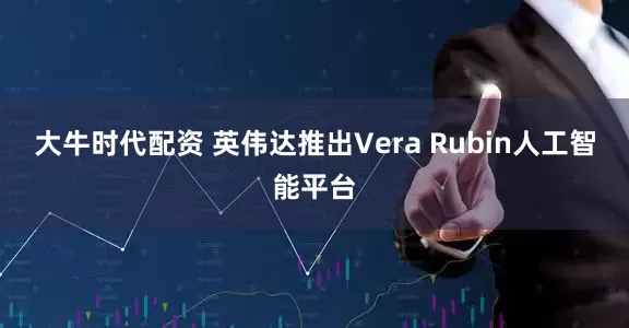 大牛时代配资 英伟达推出Vera Rubin人工智能平台
