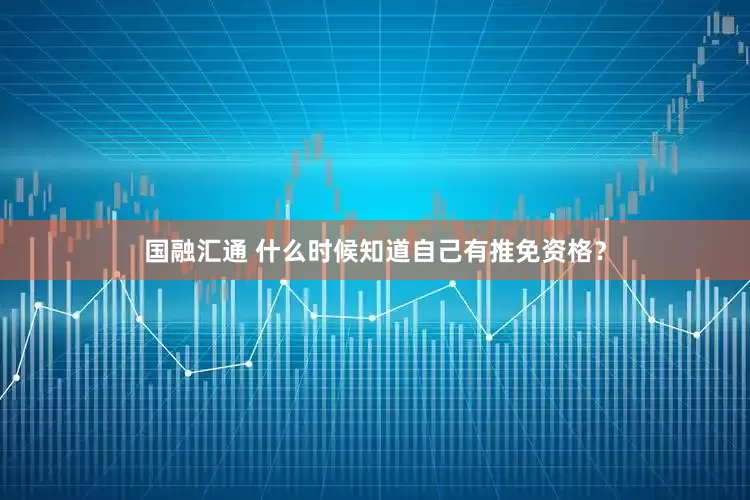 国融汇通 什么时候知道自己有推免资格？