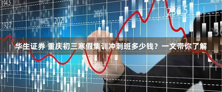 华生证券 重庆初三寒假集训冲刺班多少钱？一文带你了解