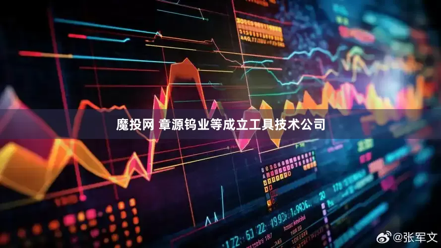 魔投网 章源钨业等成立工具技术公司