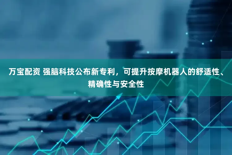 万宝配资 强脑科技公布新专利，可提升按摩机器人的舒适性、精确性与安全性