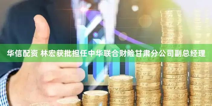 华信配资 林宏获批担任中华联合财险甘肃分公司副总经理