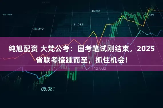 纯旭配资 大梵公考：国考笔试刚结束，2025省联考接踵而至，抓住机会!