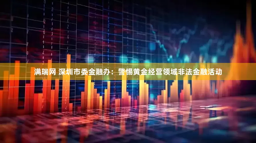满瑞网 深圳市委金融办：警惕黄金经营领域非法金融活动