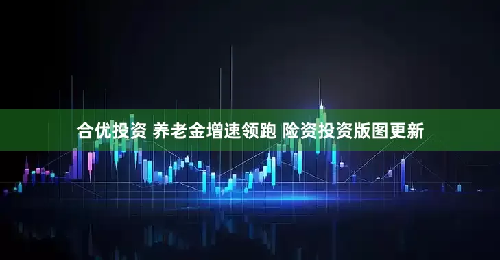 合优投资 养老金增速领跑 险资投资版图更新