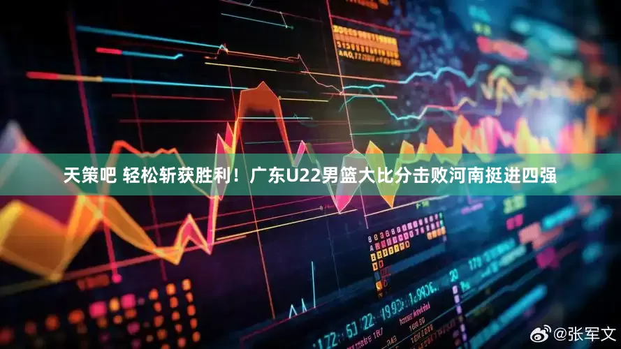 天策吧 轻松斩获胜利！广东U22男篮大比分击败河南挺进四强