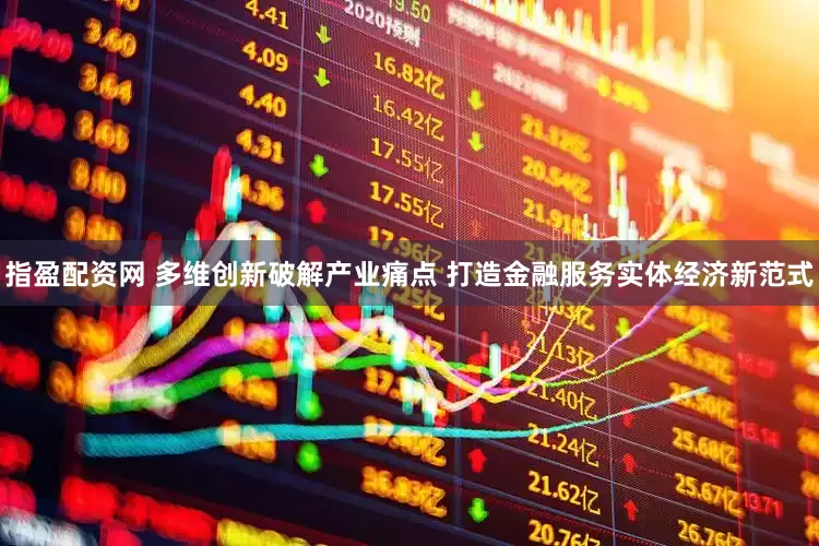 指盈配资网 多维创新破解产业痛点 打造金融服务实体经济新范式