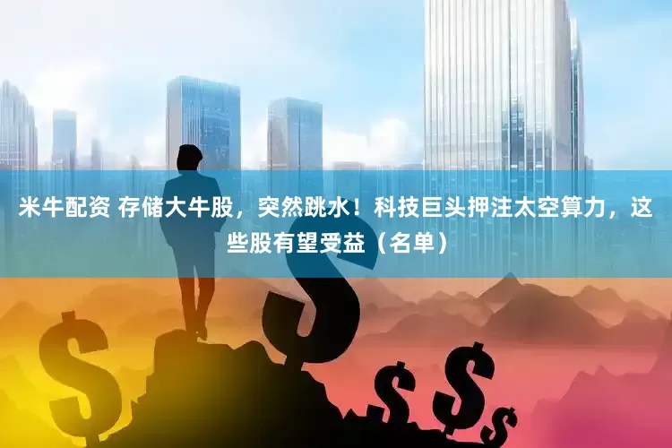 米牛配资 存储大牛股，突然跳水！科技巨头押注太空算力，这些股有望受益（名单）
