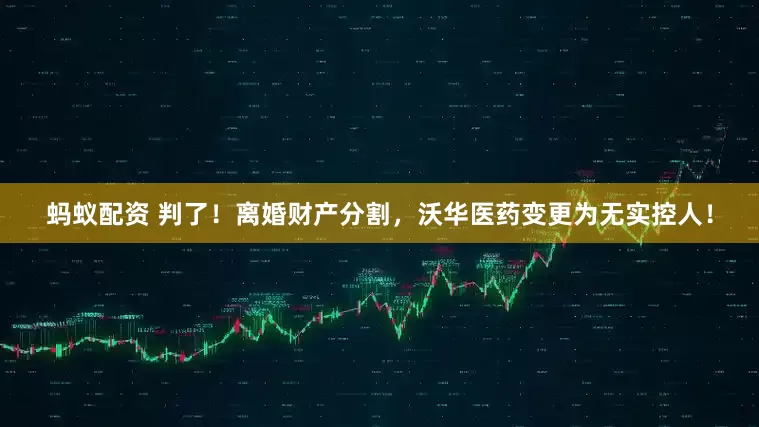 蚂蚁配资 判了！离婚财产分割，沃华医药变更为无实控人！