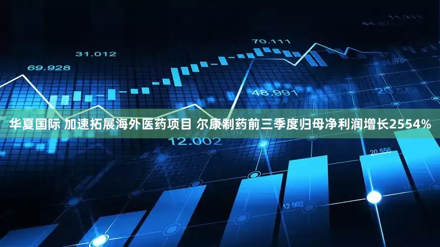 华夏国际 加速拓展海外医药项目 尔康制药前三季度归母净利润增长2554%