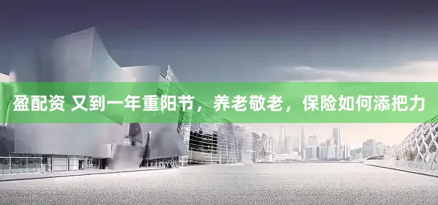 盈配资 又到一年重阳节，养老敬老，保险如何添把力