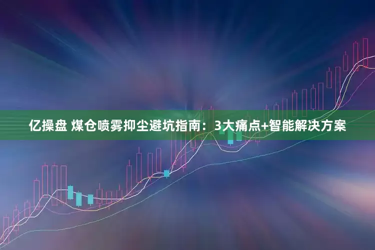 亿操盘 煤仓喷雾抑尘避坑指南：3大痛点+智能解决方案