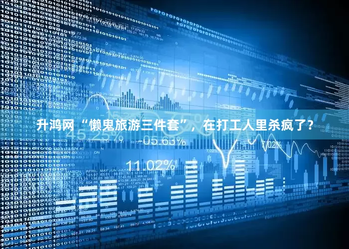 升鸿网 “懒鬼旅游三件套”，在打工人里杀疯了？