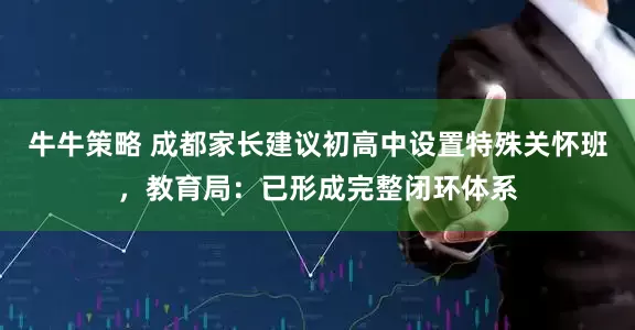 牛牛策略 成都家长建议初高中设置特殊关怀班，教育局：已形成完整闭环体系