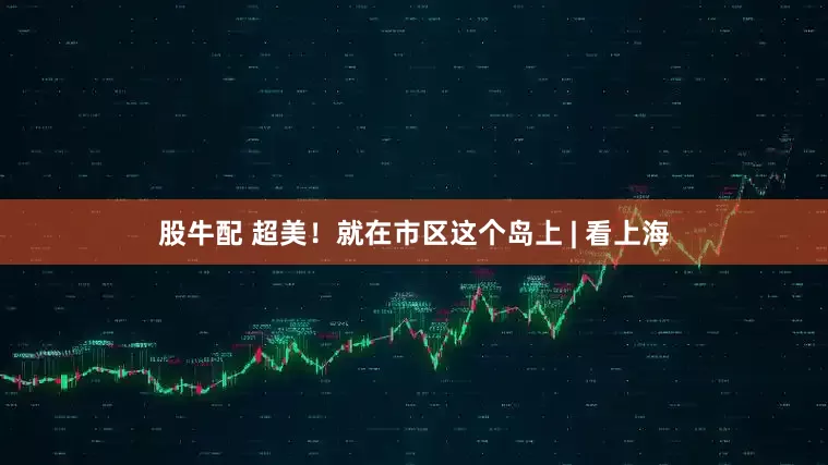 股牛配 超美！就在市区这个岛上 | 看上海