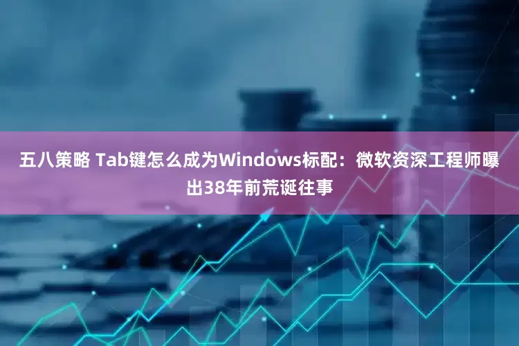 五八策略 Tab键怎么成为Windows标配：微软资深工程师曝出38年前荒诞往事